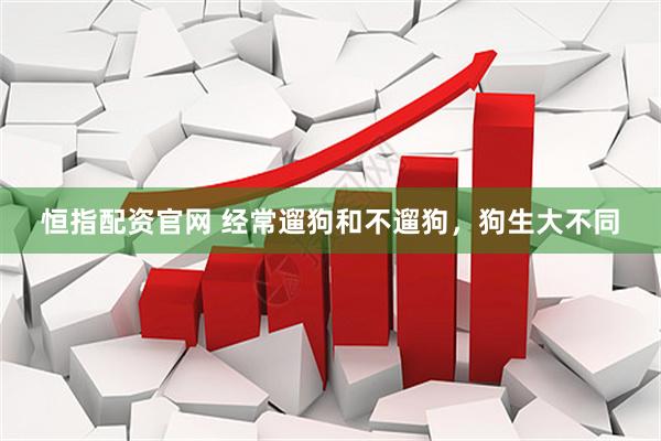 恒指配资官网 经常遛狗和不遛狗，狗生大不同