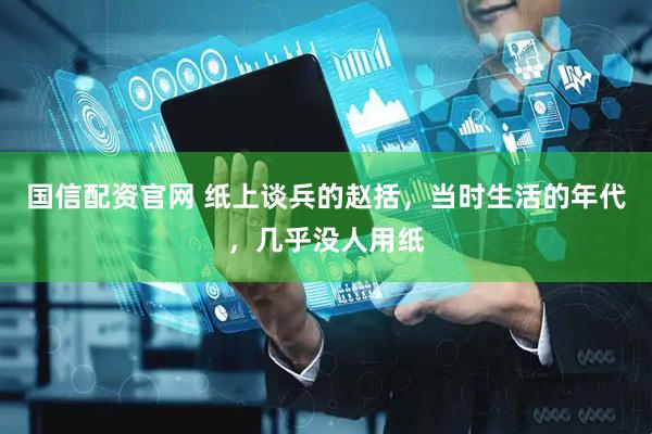 国信配资官网 纸上谈兵的赵括，当时生活的年代，几乎没人用纸