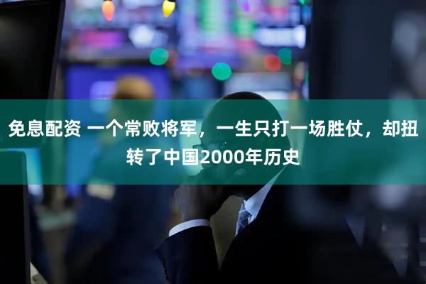 免息配资 一个常败将军，一生只打一场胜仗，却扭转了中国2000年历史