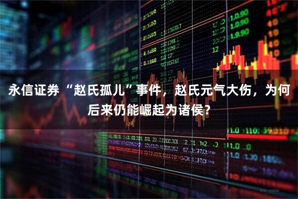 永信证券 “赵氏孤儿”事件，赵氏元气大伤，为何后来仍能崛起为诸侯？