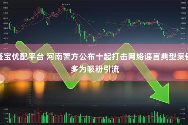 盛宝优配平台 河南警方公布十起打击网络谣言典型案例 多为吸粉引流