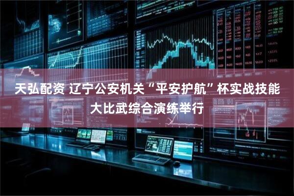 天弘配资 辽宁公安机关“平安护航”杯实战技能大比武综合演练举行