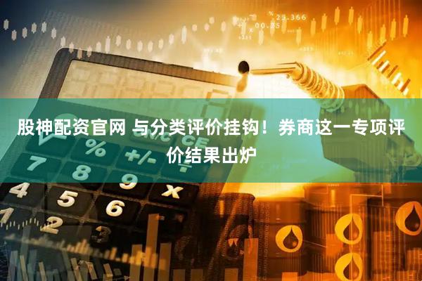 股神配资官网 与分类评价挂钩！券商这一专项评价结果出炉