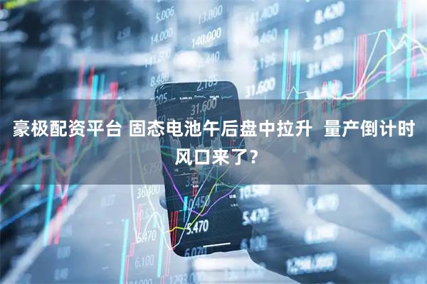 豪极配资平台 固态电池午后盘中拉升  量产倒计时 风口来了？
