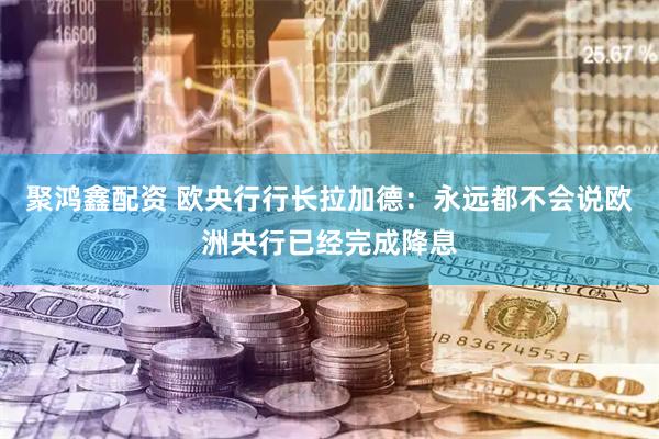 聚鸿鑫配资 欧央行行长拉加德：永远都不会说欧洲央行已经完成降息