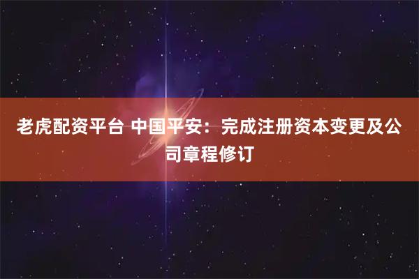 老虎配资平台 中国平安：完成注册资本变更及公司章程修订