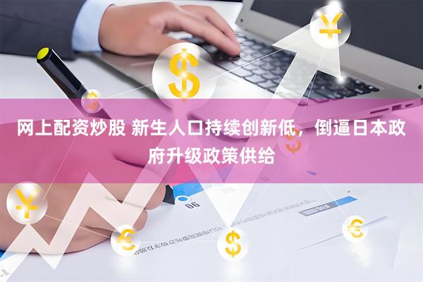 网上配资炒股 新生人口持续创新低，倒逼日本政府升级政策供给