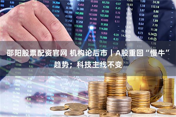 邵阳股票配资官网 机构论后市丨A股重回“慢牛”趋势；科技主线不变