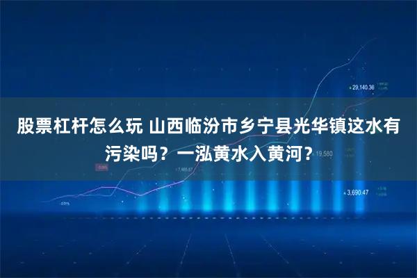 股票杠杆怎么玩 山西临汾市乡宁县光华镇这水有污染吗？一泓黄水入黄河？