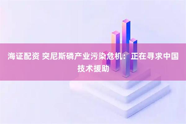 海证配资 突尼斯磷产业污染危机：正在寻求中国技术援助