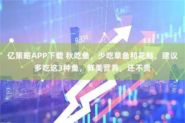 亿策略APP下载 秋吃鱼，少吃草鱼和花鲢，建议多吃这3种鱼，鲜美营养，还不贵