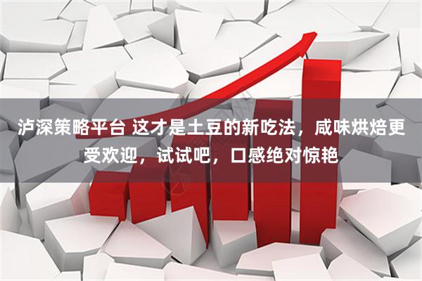 泸深策略平台 这才是土豆的新吃法，咸味烘焙更受欢迎，试试吧，口感绝对惊艳