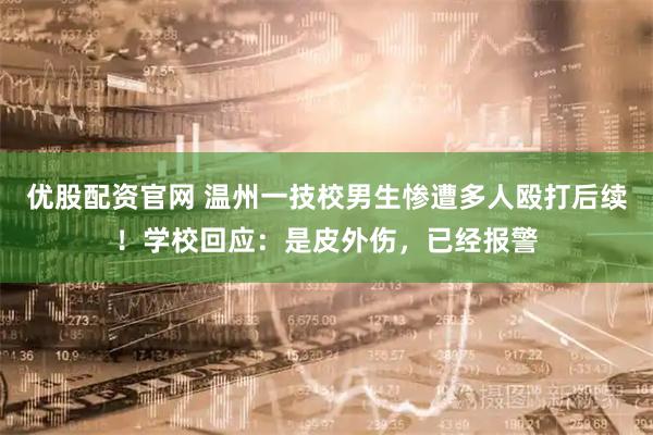优股配资官网 温州一技校男生惨遭多人殴打后续！学校回应：是皮外伤，已经报警