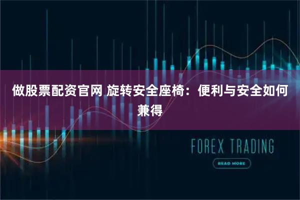 做股票配资官网 旋转安全座椅：便利与安全如何兼得