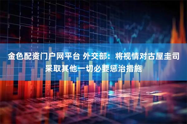 金色配资门户网平台 外交部：将视情对古屋圭司采取其他一切必要惩治措施