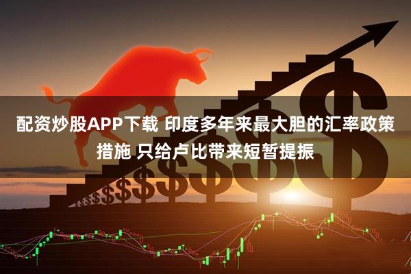 配资炒股APP下载 印度多年来最大胆的汇率政策措施 只给卢比带来短暂提振