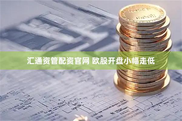 汇通资管配资官网 欧股开盘小幅走低