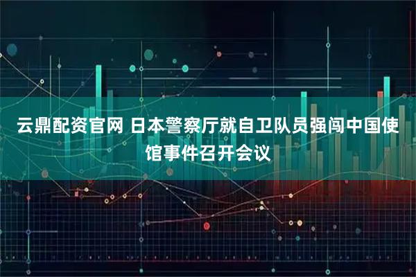 云鼎配资官网 日本警察厅就自卫队员强闯中国使馆事件召开会议