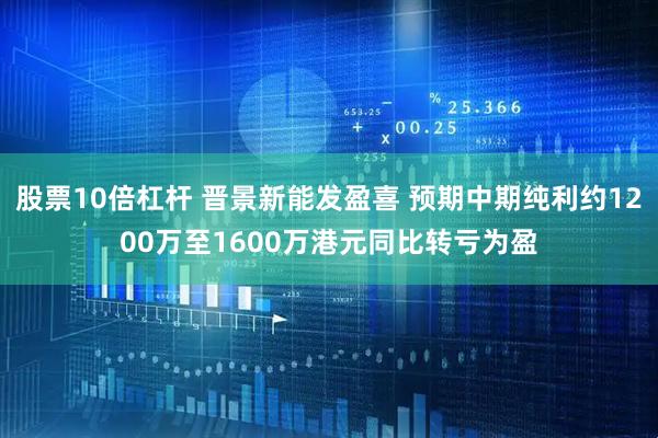 股票10倍杠杆 晋景新能发盈喜 预期中期纯利约1200万至1600万港元同比转亏为盈
