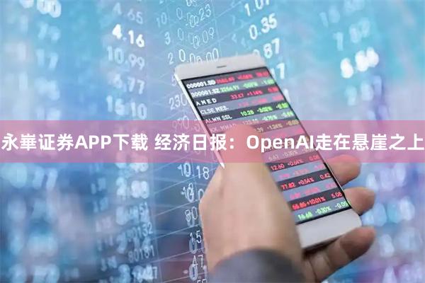 永崋证券APP下载 经济日报：OpenAI走在悬崖之上