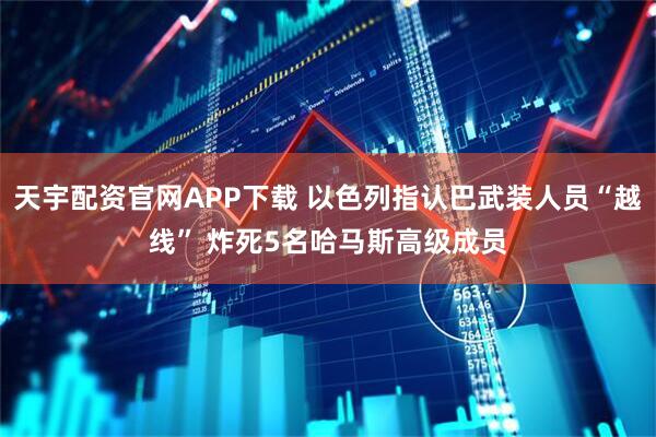 天宇配资官网APP下载 以色列指认巴武装人员“越线” 炸死5名哈马斯高级成员