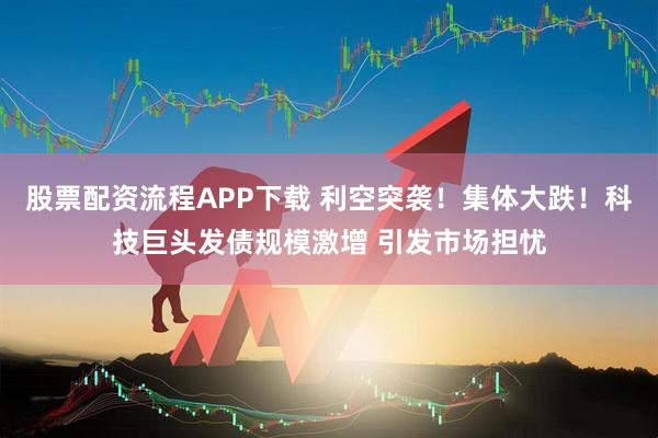 股票配资流程APP下载 利空突袭！集体大跌！科技巨头发债规模激增 引发市场担忧