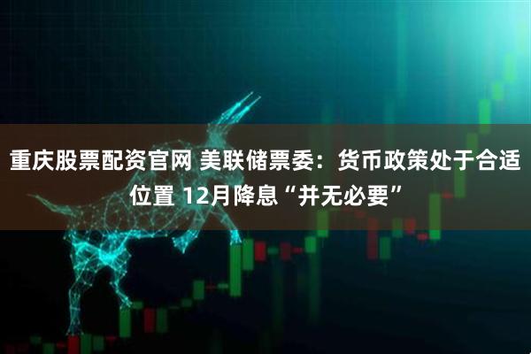 重庆股票配资官网 美联储票委：货币政策处于合适位置 12月降息“并无必要”
