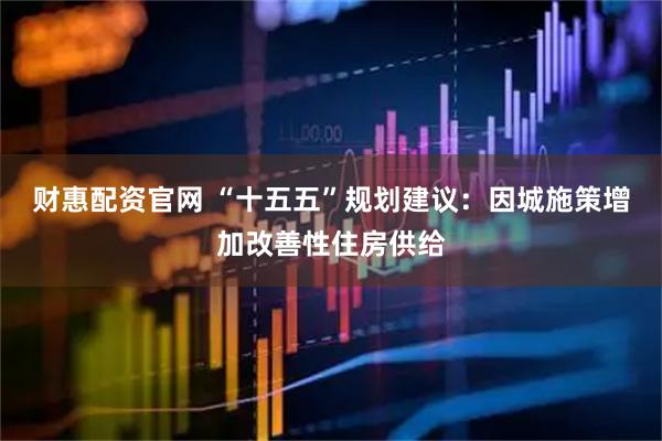 财惠配资官网 “十五五”规划建议：因城施策增加改善性住房供给