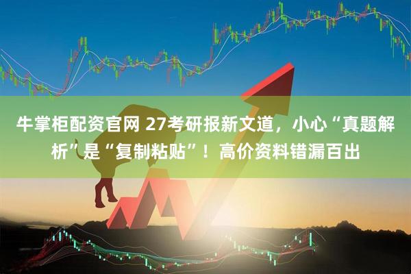 牛掌柜配资官网 27考研报新文道，小心“真题解析”是“复制粘贴”！高价资料错漏百出