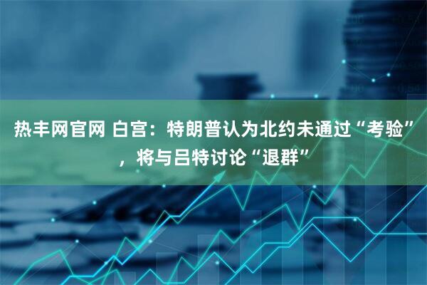热丰网官网 白宫：特朗普认为北约未通过“考验”，将与吕特讨论“退群”