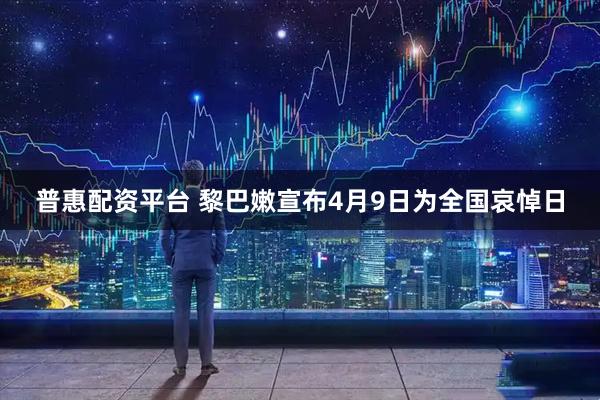 普惠配资平台 黎巴嫩宣布4月9日为全国哀悼日