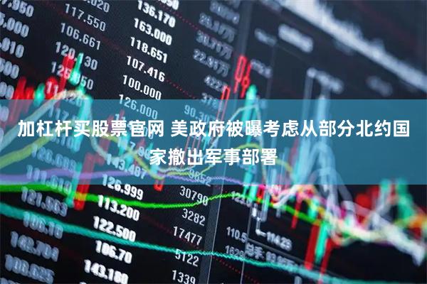 加杠杆买股票官网 美政府被曝考虑从部分北约国家撤出军事部署