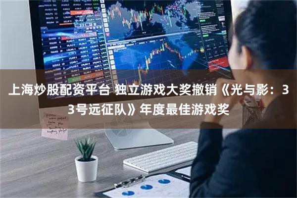 上海炒股配资平台 独立游戏大奖撤销《光与影：33号远征队》年度最佳游戏奖