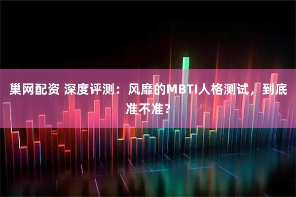 巢网配资 深度评测：风靡的MBTI人格测试，到底准不准？