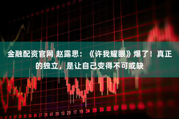 金融配资官网 赵露思：《许我耀眼》爆了！真正的独立，是让自己变得不可或缺