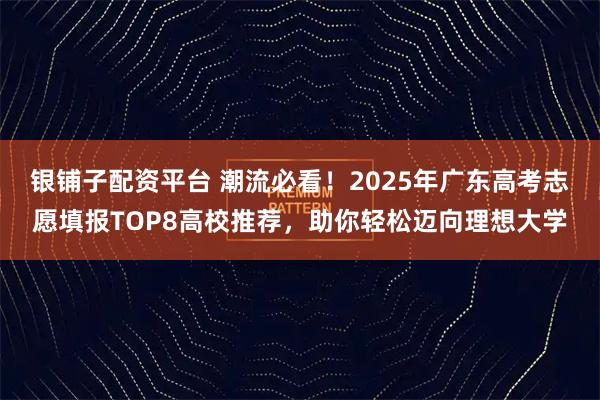 银铺子配资平台 潮流必看！2025年广东高考志愿填报TOP8高校推荐，助你轻松迈向理想大学