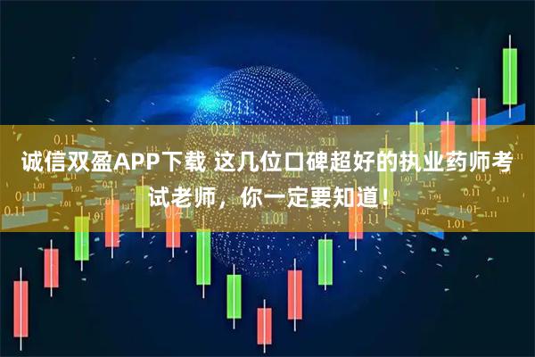 诚信双盈APP下载 这几位口碑超好的执业药师考试老师，你一定要知道！