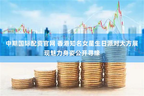 中期国际配资官网 香港知名女星生日派对大方展现魅力身姿公开寻缘