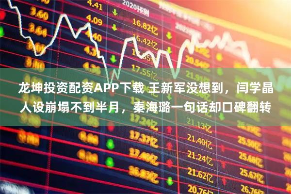 龙坤投资配资APP下载 王新军没想到，闫学晶人设崩塌不到半月，秦海璐一句话却口碑翻转
