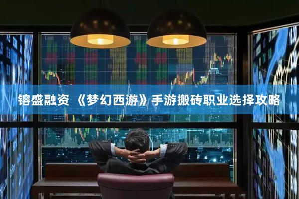 镕盛融资 《梦幻西游》手游搬砖职业选择攻略