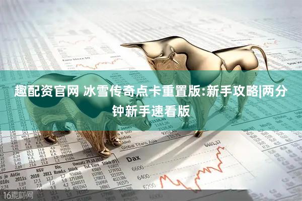 趣配资官网 冰雪传奇点卡重置版:新手攻略|两分钟新手速看版