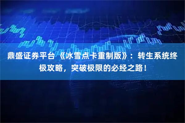 鼎盛证券平台 《冰雪点卡重制版》：转生系统终极攻略，突破极限的必经之路！