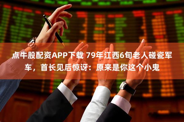 点牛股配资APP下载 79年江西6旬老人碰瓷军车，首长见后惊讶：原来是你这个小鬼